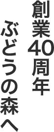 創業40周年 ぶどうの森へ