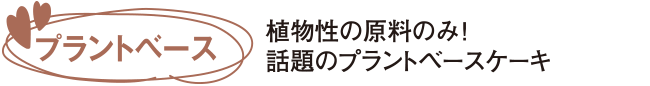 植物性の原料のみ！話題のプラントベースケーキ