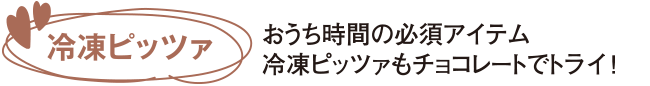 おうち時間の必須アイテム冷凍ピッツァもチョコレートでトライ！