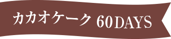 カカオケーク 60DAYS