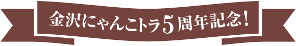 金沢にゃんこトラ5周年記念！