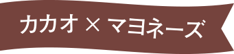 カカオ×マヨネーズ