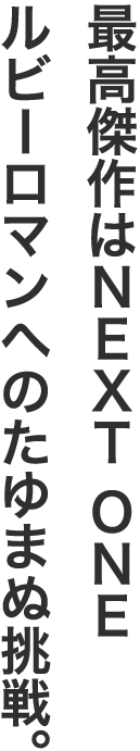 最高傑作はNEXT ONEルビーロマンへのたゆまぬ挑戦