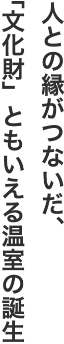 人との縁がつないだ、「文化財」ともいえる温室の誕生