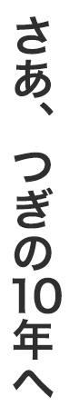 さあ、次の10年へ