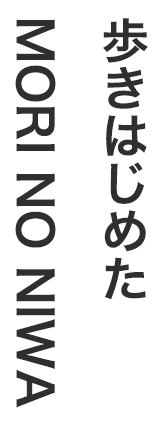 歩きはじめたMORI NO NIWA